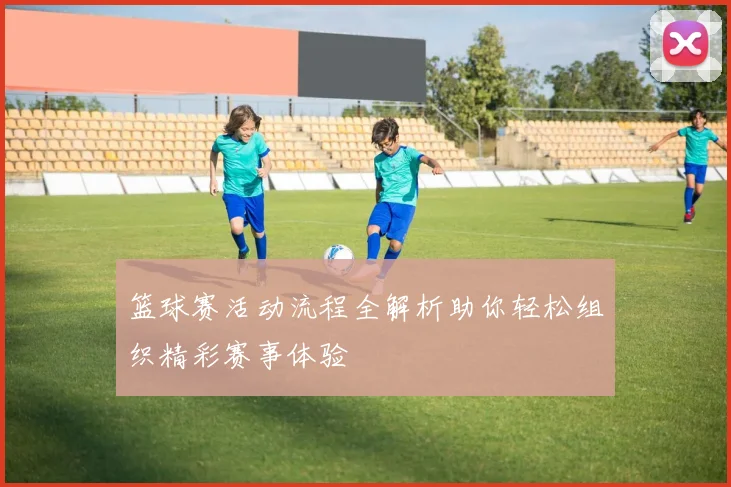 篮球赛活动流程全解析助你轻松组织精彩赛事体验