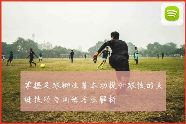 掌握足球脚法基本功提升球技的关键技巧与训练方法解析