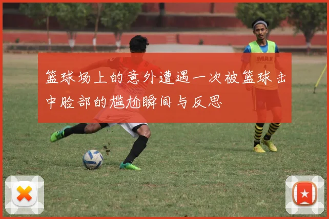 篮球场上的意外遭遇一次被篮球击中脸部的尴尬瞬间与反思