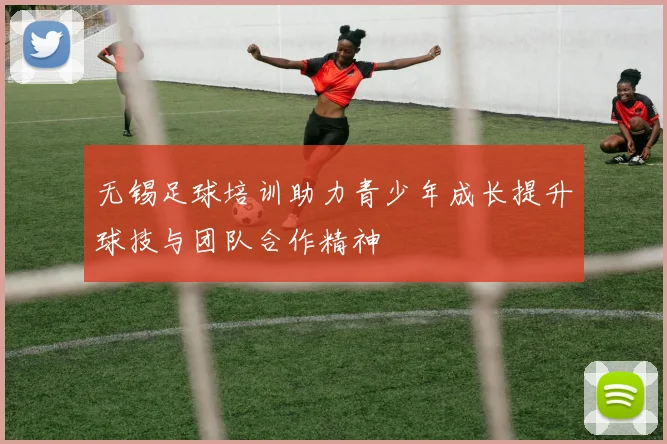无锡足球培训助力青少年成长提升球技与团队合作精神