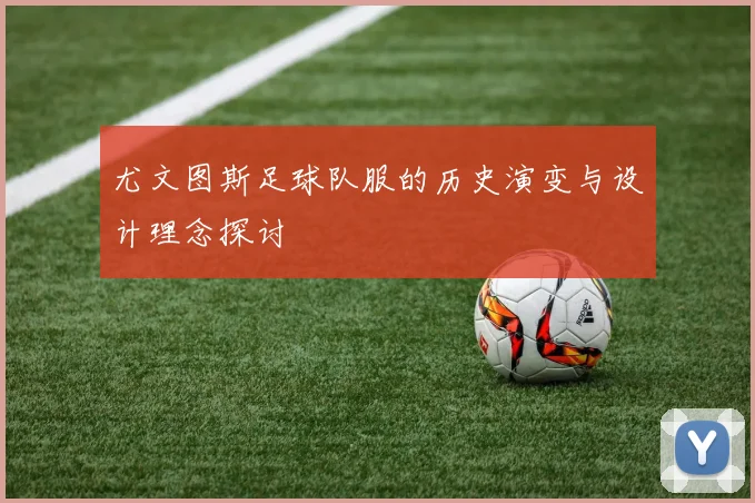 尤文图斯足球队服的历史演变与设计理念探讨