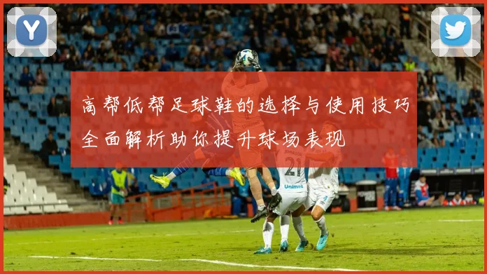 高帮低帮足球鞋的选择与使用技巧全面解析助你提升球场表现