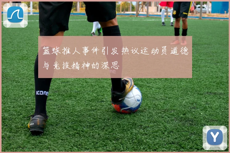篮球推人事件引发热议运动员道德与竞技精神的深思