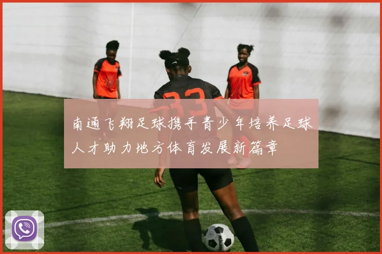 南通飞翔足球携手青少年培养足球人才助力地方体育发展新篇章