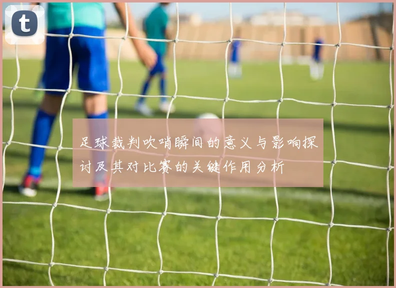 足球裁判吹哨瞬间的意义与影响探讨及其对比赛的关键作用分析