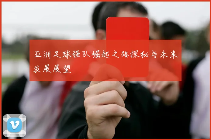 亚洲足球强队崛起之路探秘与未来发展展望