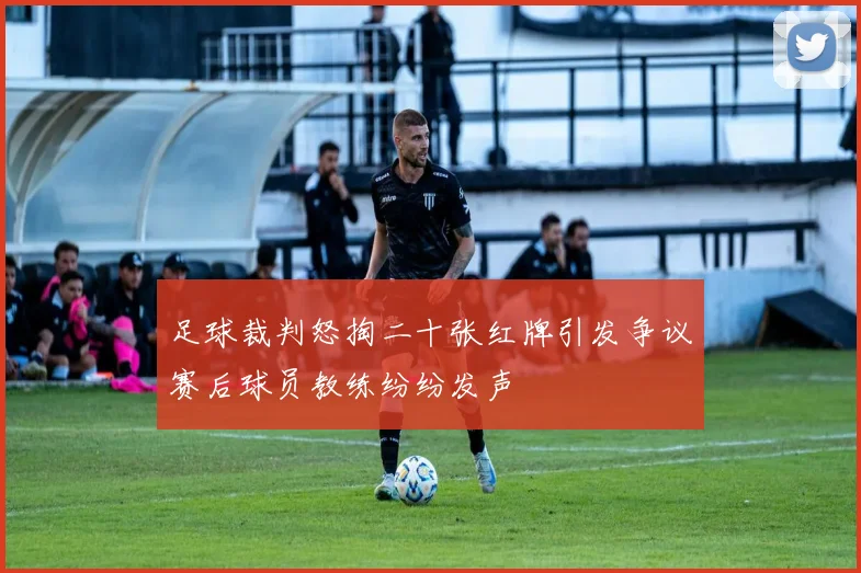 足球裁判怒掏二十张红牌引发争议赛后球员教练纷纷发声