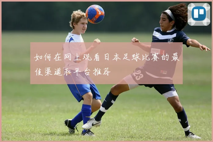 如何在网上观看日本足球比赛的最佳渠道和平台推荐