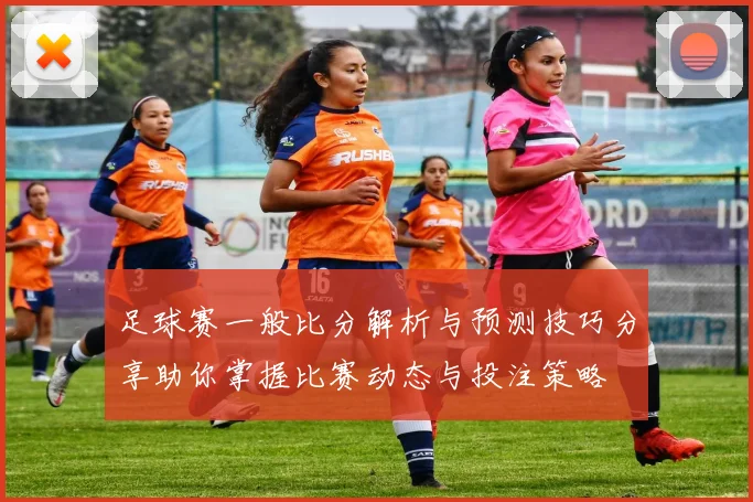 足球赛一般比分解析与预测技巧分享助你掌握比赛动态与投注策略