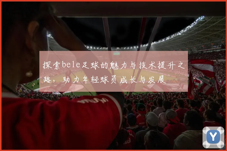 探索bele足球的魅力与技术提升之路，助力年轻球员成长与发展