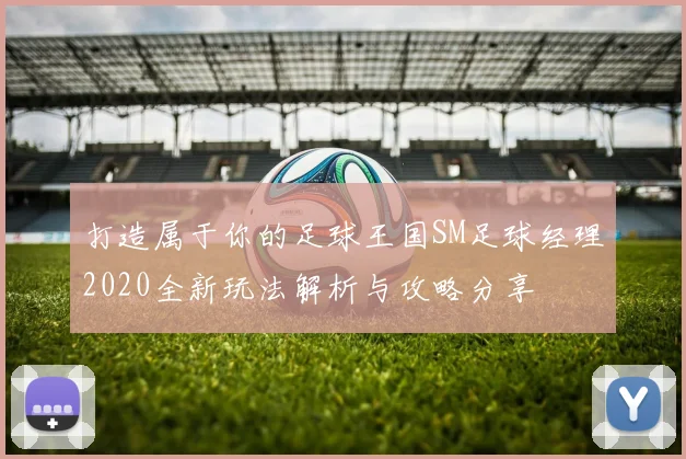 打造属于你的足球王国SM足球经理2020全新玩法解析与攻略分享