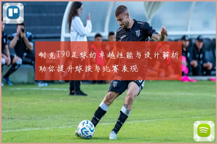 耐克T90足球的卓越性能与设计解析助你提升球技与比赛表现