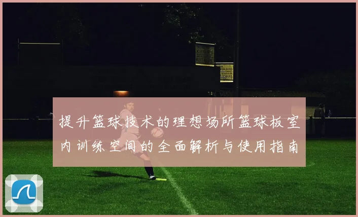 提升篮球技术的理想场所篮球板室内训练空间的全面解析与使用指南